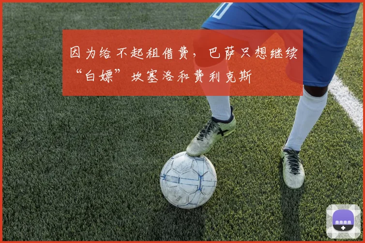 因为给不起租借费，巴萨只想继续“白嫖”坎塞洛和费利克斯