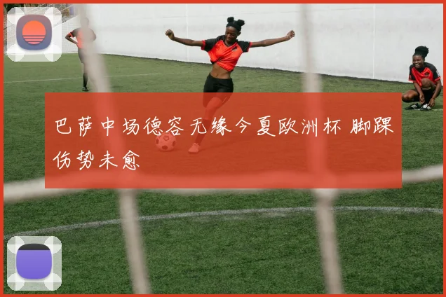 巴萨中场德容无缘今夏欧洲杯 脚踝伤势未愈