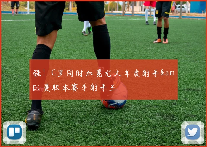 强！C罗同时加冕尤文年度射手&曼联本赛季射手王