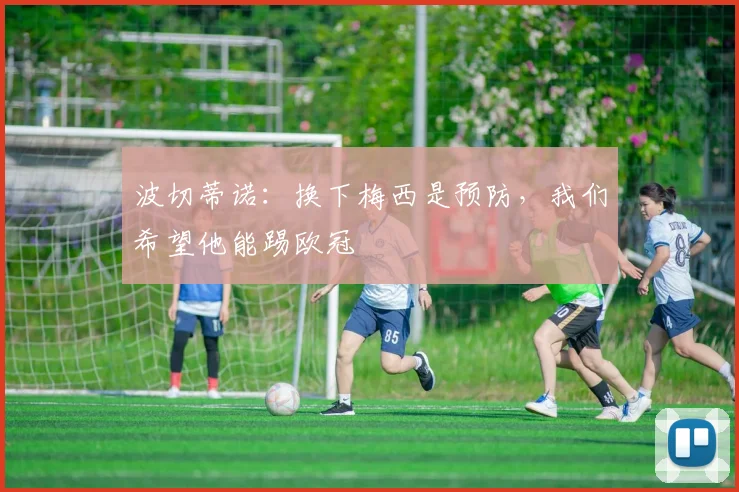 波切蒂诺：换下梅西是预防，我们希望他能踢欧冠