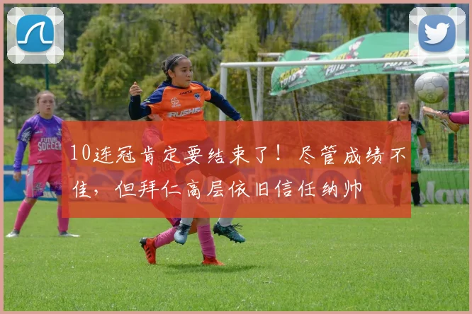 10连冠肯定要结束了！尽管成绩不佳，但拜仁高层依旧信任纳帅