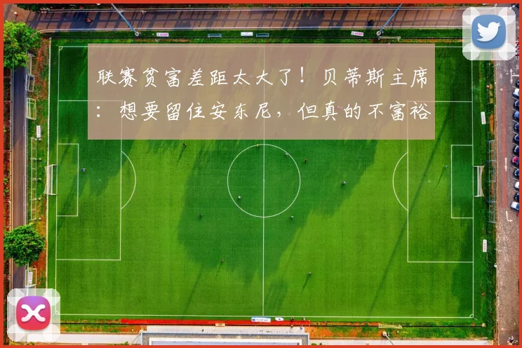 联赛贫富差距太大了！贝蒂斯主席：想要留住安东尼，但真的不富裕