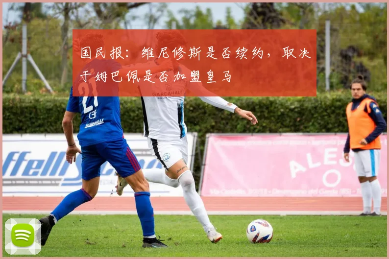 国民报：维尼修斯是否续约，取决于姆巴佩是否加盟皇马