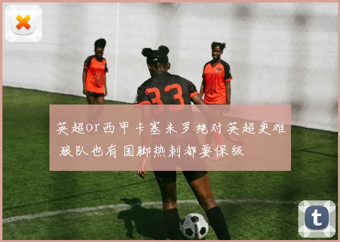 英超or西甲卡塞米罗绝对英超更难 狼队也有国脚热刺都要保级