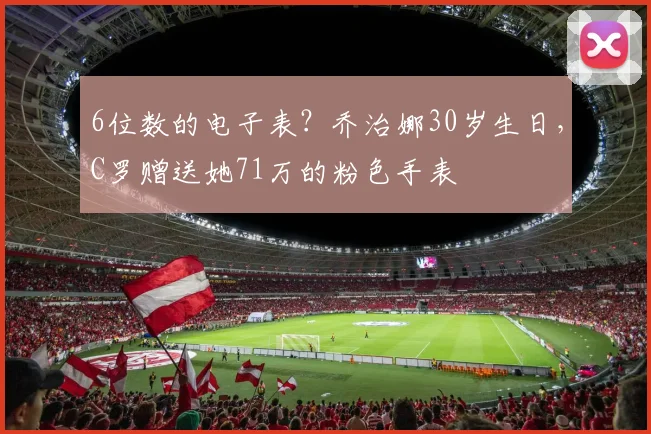 6位数的电子表？乔治娜30岁生日，C罗赠送她71万的粉色手表