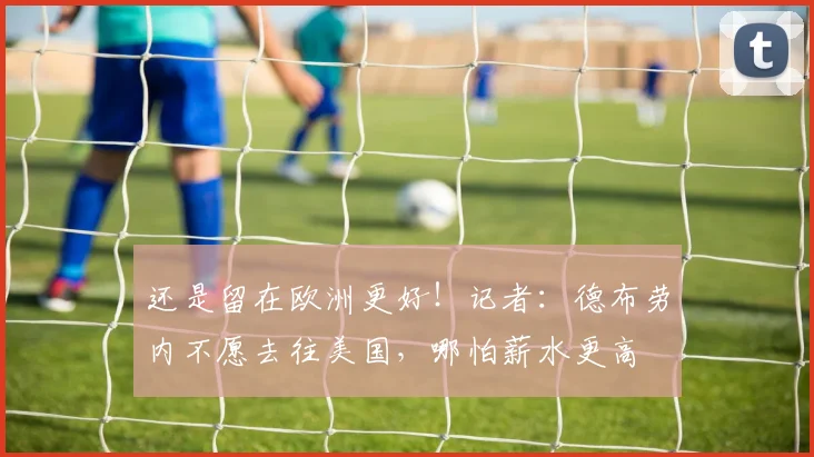 还是留在欧洲更好！记者：德布劳内不愿去往美国，哪怕薪水更高