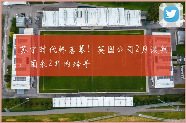 苏宁时代终落幕！英国公司2月谈判，国米2年内转手
