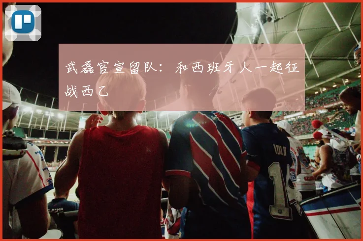 武磊官宣留队：和西班牙人一起征战西乙