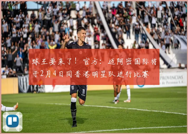 球王要来了！官方：迈阿密国际将于2月4日同香港明星队进行比赛