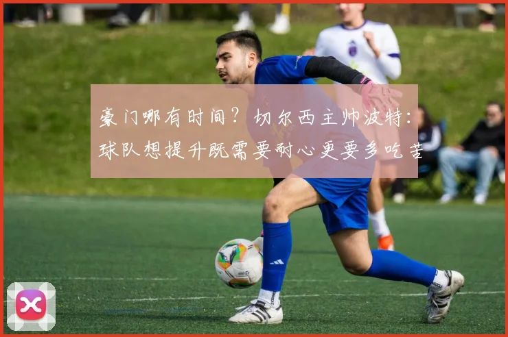 豪门哪有时间？切尔西主帅波特：球队想提升既需要耐心更要多吃苦