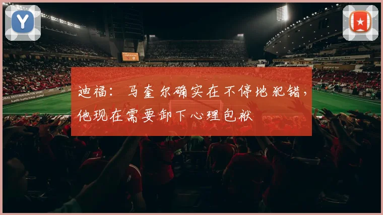 迪福：马奎尔确实在不停地犯错，他现在需要卸下心理包袱