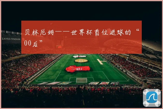 贝林厄姆——世界杯首位进球的“00后”