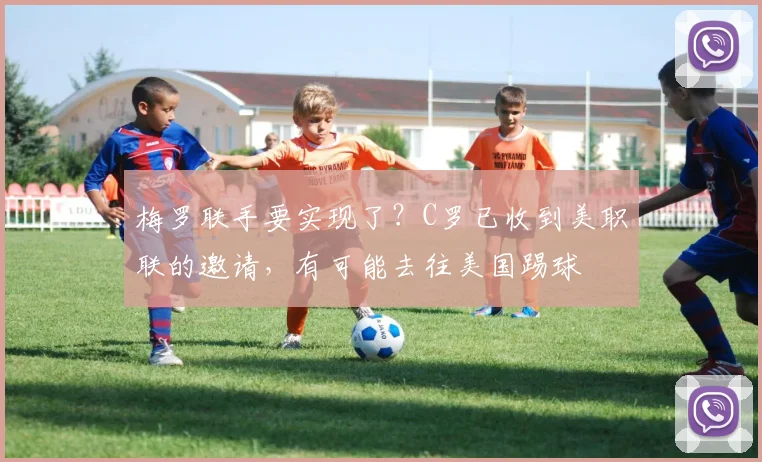 梅罗联手要实现了？C罗已收到美职联的邀请，有可能去往美国踢球