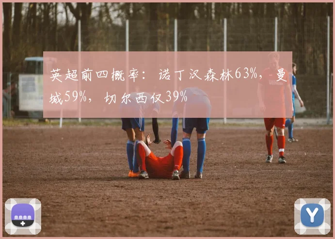 英超前四概率：诺丁汉森林63%，曼城59%，切尔西仅39%