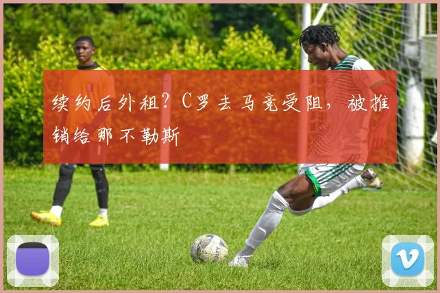 续约后外租？C罗去马竞受阻，被推销给那不勒斯