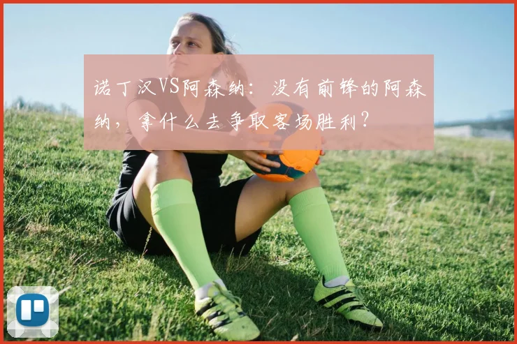 诺丁汉VS阿森纳：没有前锋的阿森纳，拿什么去争取客场胜利？