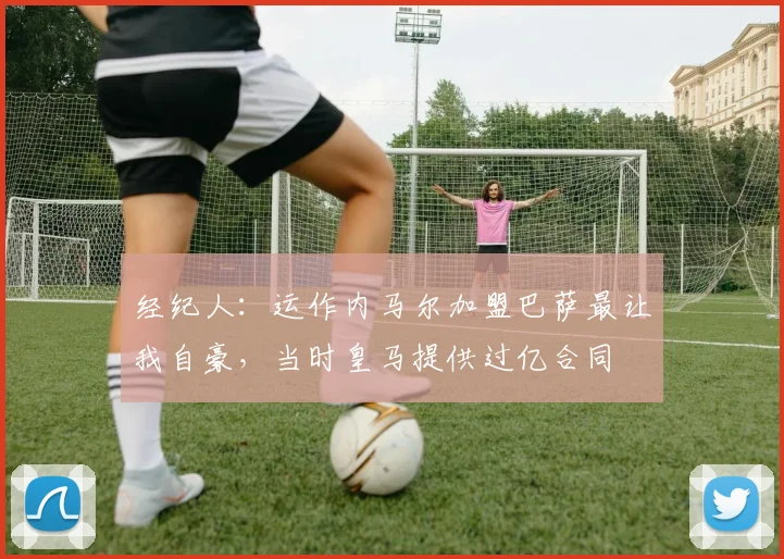 经纪人：运作内马尔加盟巴萨最让我自豪，当时皇马提供过亿合同