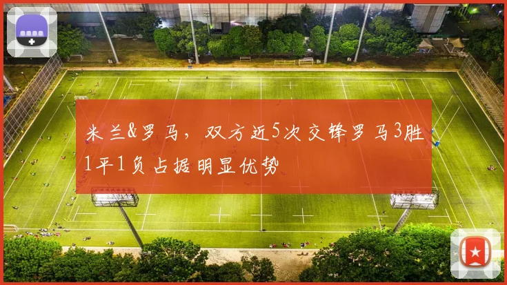 米兰&罗马，双方近5次交锋罗马3胜1平1负占据明显优势