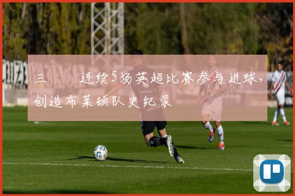 三笘薫连续5场英超比赛参与进球，创造布莱顿队史纪录