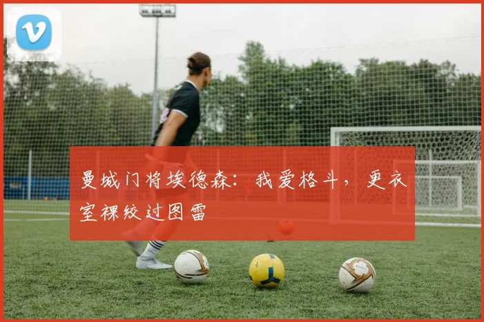 曼城门将埃德森：我爱格斗，更衣室裸绞过图雷