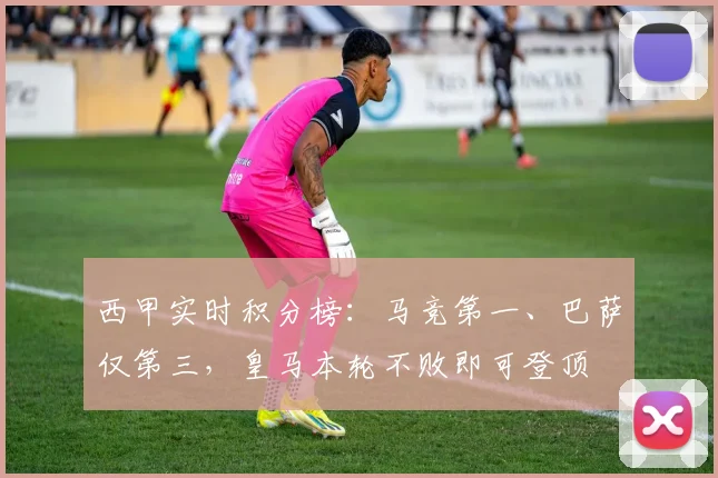 西甲实时积分榜：马竞第一、巴萨仅第三，皇马本轮不败即可登顶