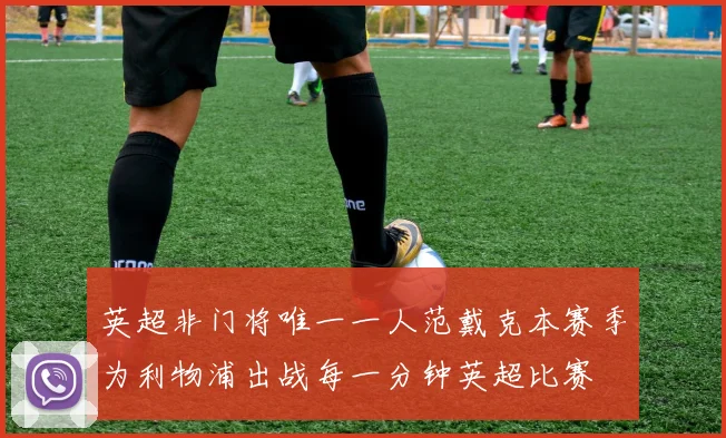 英超非门将唯一一人范戴克本赛季为利物浦出战每一分钟英超比赛