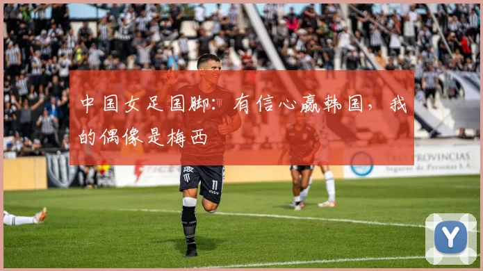 中国女足国脚：有信心赢韩国，我的偶像是梅西