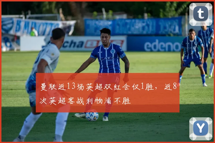 曼联近13场英超双红会仅1胜，近8次英超客战利物浦不胜