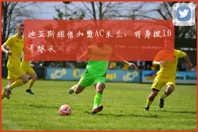 迪亚斯租借加盟AC米兰，将身披10号球衣