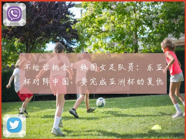 不给你机会！韩国女足队员：东亚杯对阵中国，要完成亚洲杯的复仇