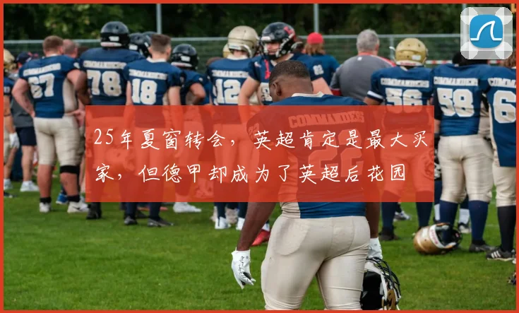 25年夏窗转会，英超肯定是最大买家，但德甲却成为了英超后花园