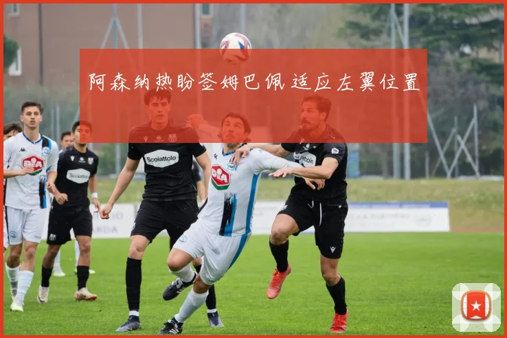 阿森纳热盼签姆巴佩 适应左翼位置