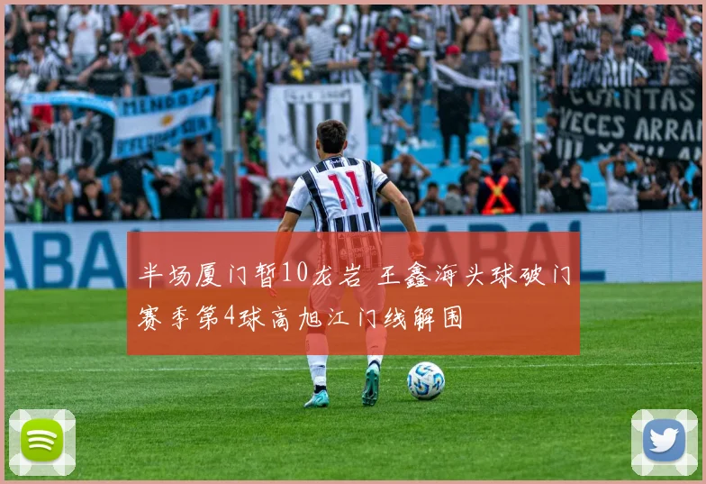 半场厦门暂10龙岩 王鑫海头球破门赛季第4球高旭江门线解围