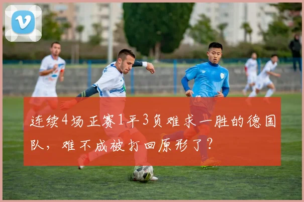 连续4场正赛1平3负难求一胜的德国队，难不成被打回原形了？