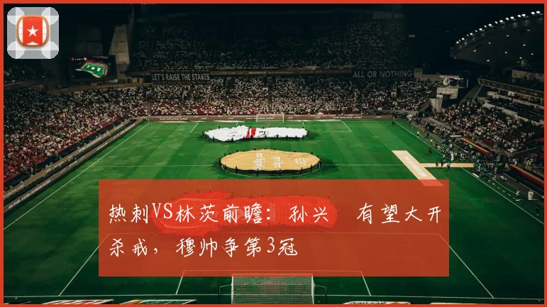 热刺VS林茨前瞻：孙兴慜有望大开杀戒，穆帅争第3冠