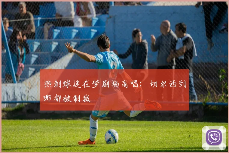 热刺球迷在梦剧场高唱：切尔西到哪都被制裁