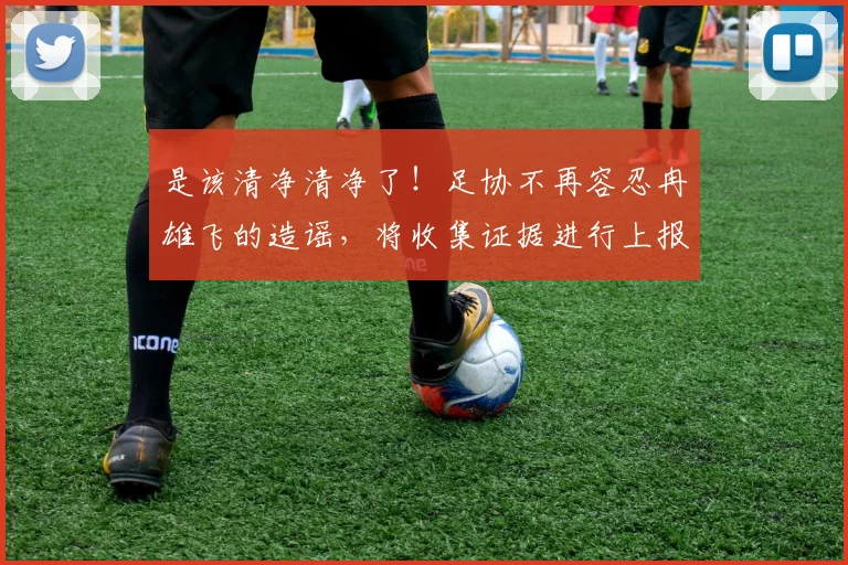 是该清净清净了！足协不再容忍冉雄飞的造谣，将收集证据进行上报