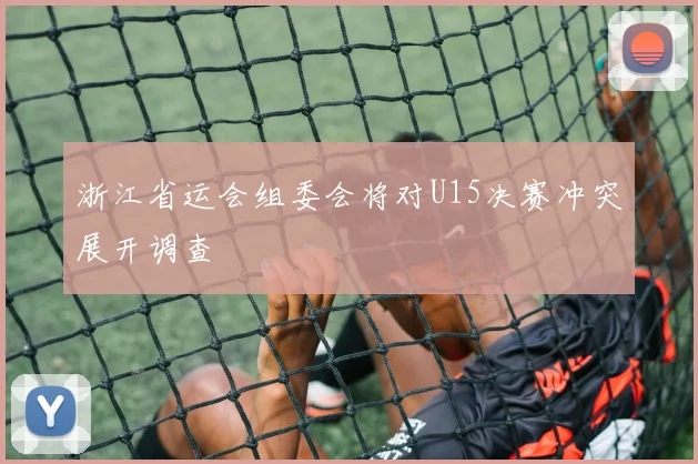 浙江省运会组委会将对U15决赛冲突展开调查