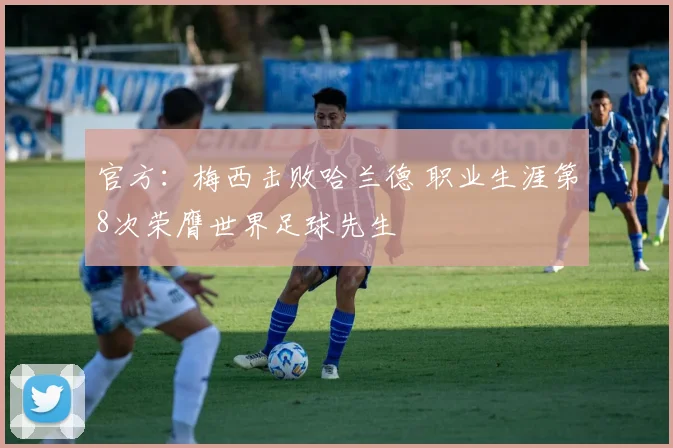 官方：梅西击败哈兰德 职业生涯第8次荣膺世界足球先生