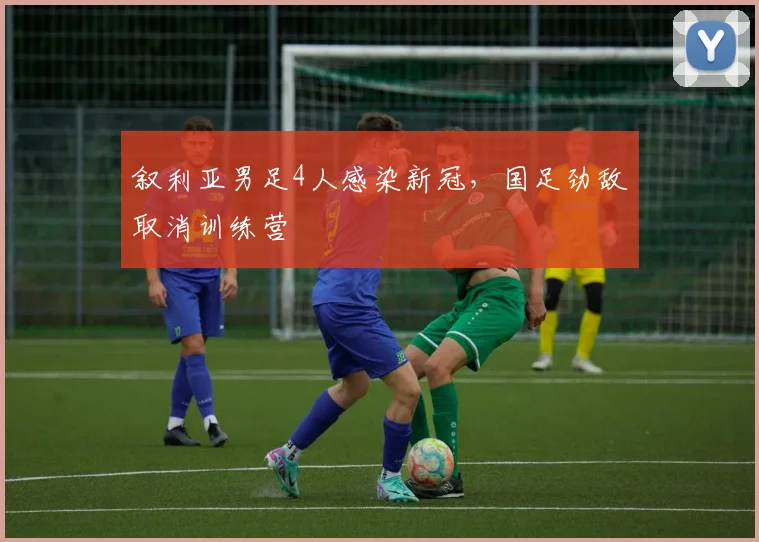 叙利亚男足4人感染新冠，国足劲敌取消训练营