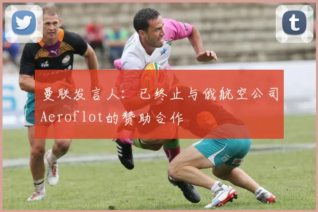 曼联发言人：已终止与俄航空公司Aeroflot的赞助合作