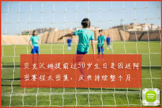 贝克汉姆提前过50岁生日是因迈阿密赛程太密集，庆典持续整个月