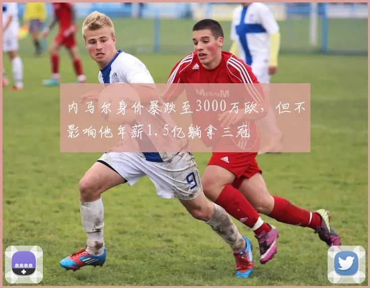 内马尔身价暴跌至3000万欧，但不影响他年薪1.5亿躺拿三冠