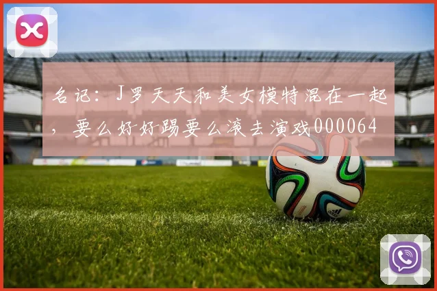 名记：J罗天天和美女模特混在一起，要么好好踢要么滚去演戏0000644