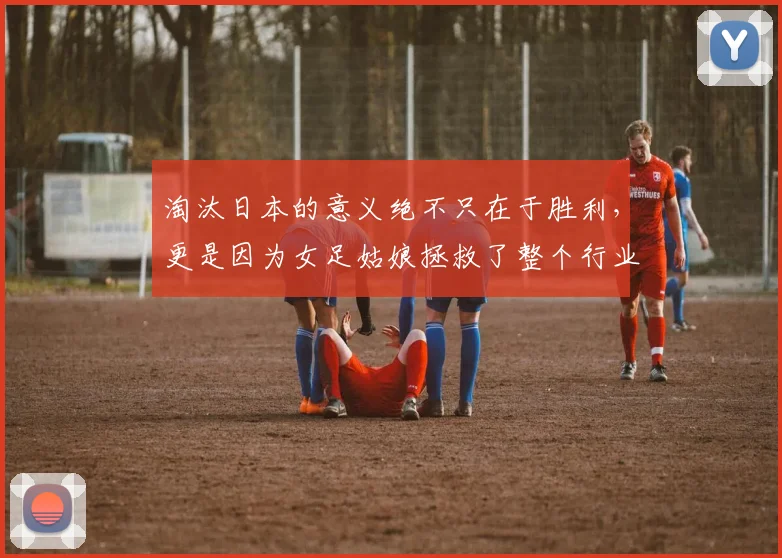 淘汰日本的意义绝不只在于胜利，更是因为女足姑娘拯救了整个行业