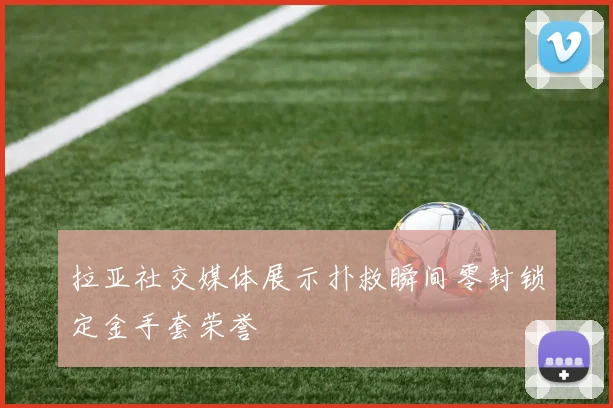 拉亚社交媒体展示扑救瞬间零封锁定金手套荣誉