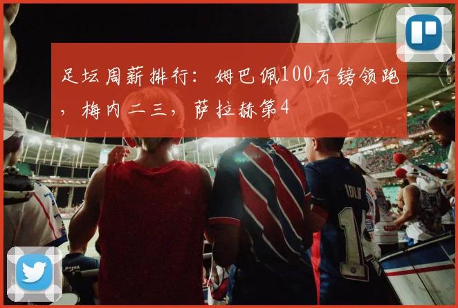 足坛周薪排行：姆巴佩100万镑领跑，梅内二三，萨拉赫第4