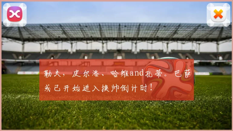 勒夫，皮尔洛、哈维and孔蒂。巴萨或已开始进入换帅倒计时！