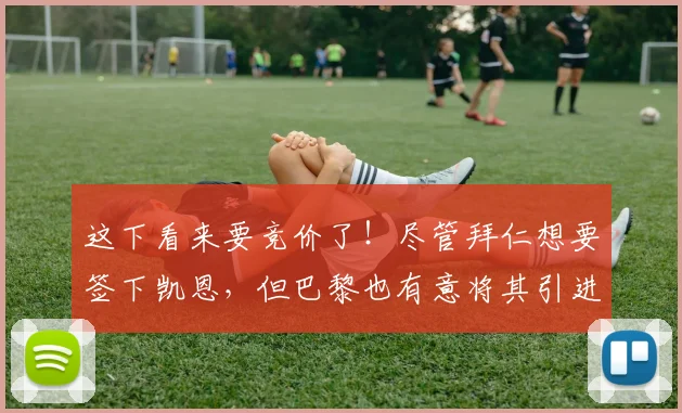 这下看来要竞价了！尽管拜仁想要签下凯恩，但巴黎也有意将其引进