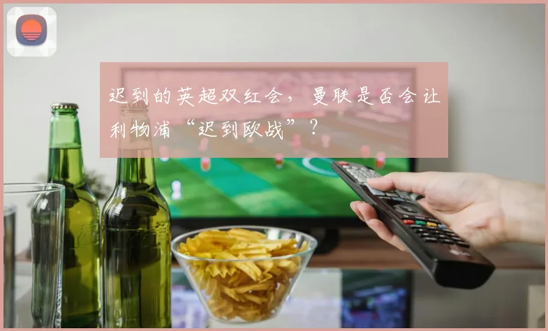 迟到的英超双红会，曼联是否会让利物浦“迟到欧战”？